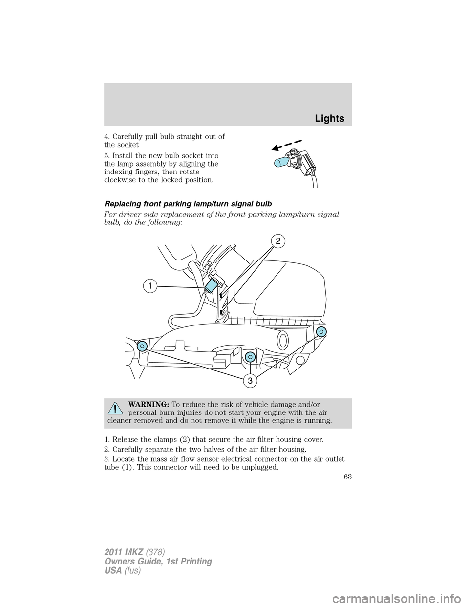 LINCOLN MKZ 2011  Owners Manual 4. Carefully pull bulb straight out of
the socket
5. Install the new bulb socket into
the lamp assembly by aligning the
indexing fingers, then rotate
clockwise to the locked position.
Replacing front 