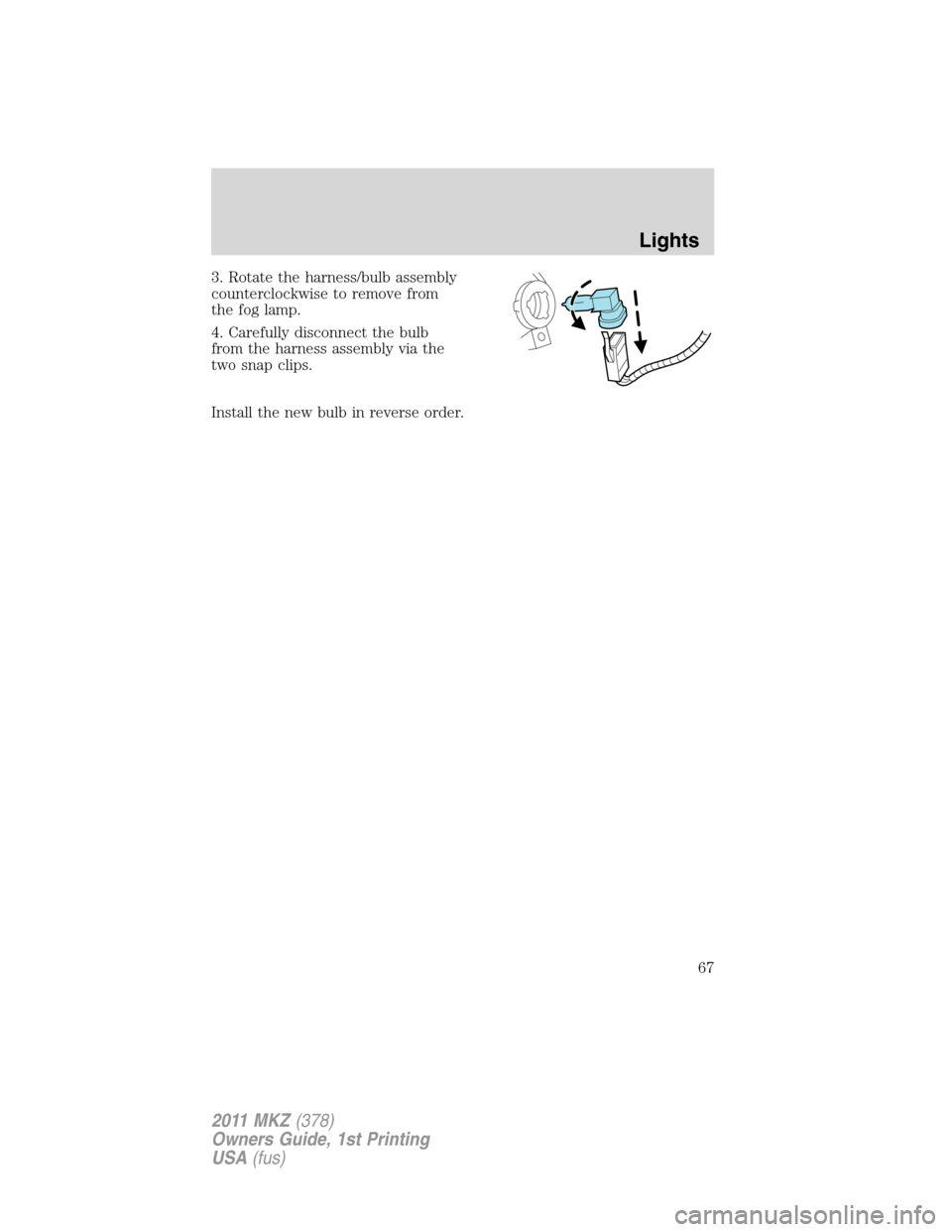 LINCOLN MKZ 2011 Repair Manual 3. Rotate the harness/bulb assembly
counterclockwise to remove from
the fog lamp.
4. Carefully disconnect the bulb
from the harness assembly via the
two snap clips.
Install the new bulb in reverse ord LINCOLN MKZ 2011 Repair Manual 3. Rotate the harness/bulb assembly
counterclockwise to remove from
the fog lamp.
4. Carefully disconnect the bulb
from the harness assembly via the
two snap clips.
Install the new bulb in reverse ord