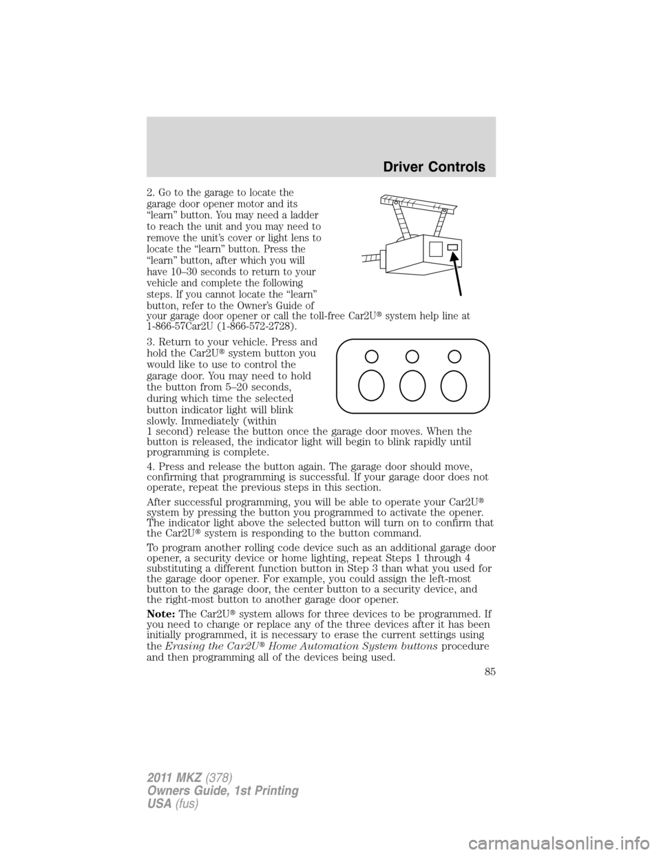 LINCOLN MKZ 2011  Owners Manual 2.Go to the garage to locate the
garage door opener motor and its
“learn” button. You may need a ladder
to reach the unit and you may need to
remove the unit’s cover or light lens to
locate the 