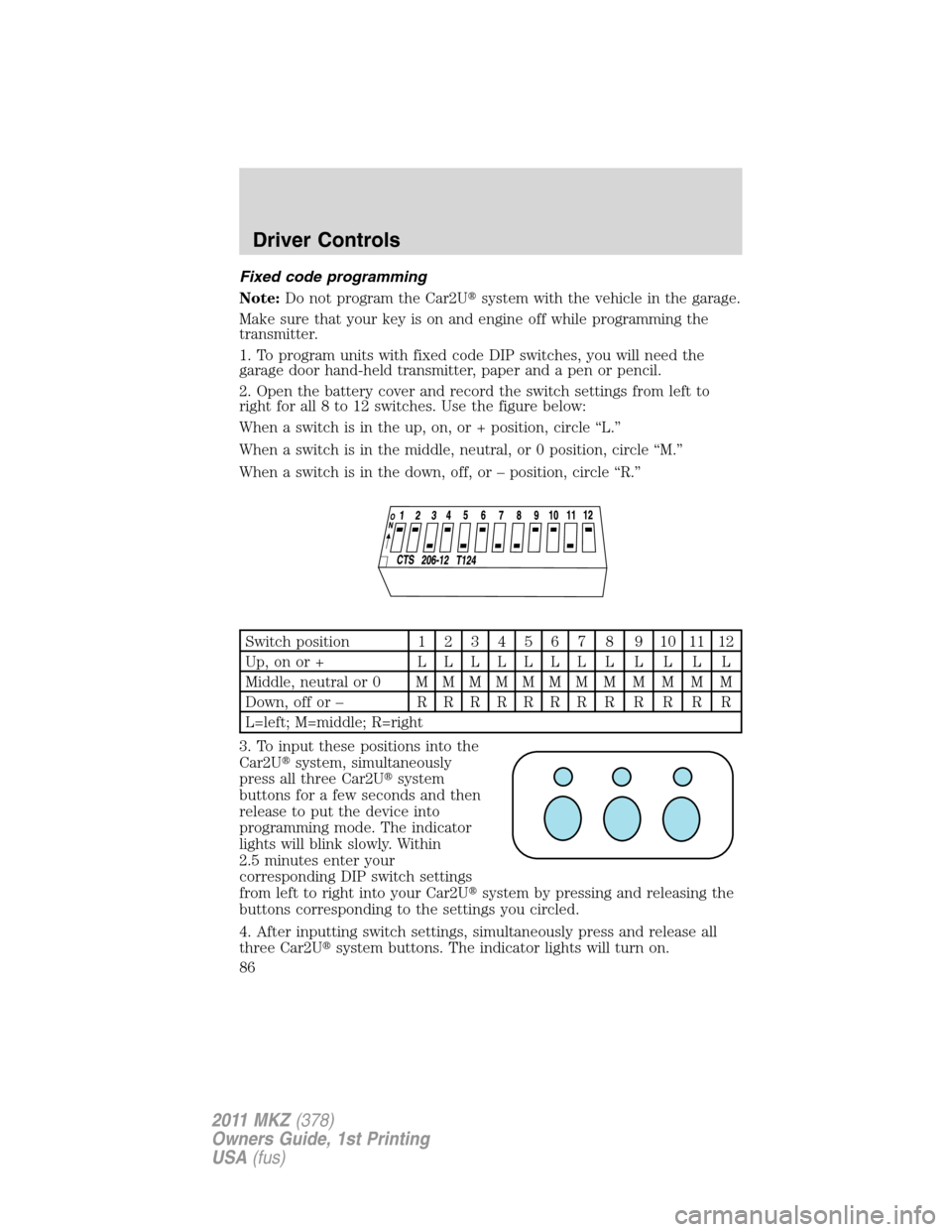LINCOLN MKZ 2011 User Guide Fixed code programming
Note:Do not program the Car2Usystem with the vehicle in the garage.
Make sure that your key is on and engine off while programming the
transmitter.
1. To program units with fix