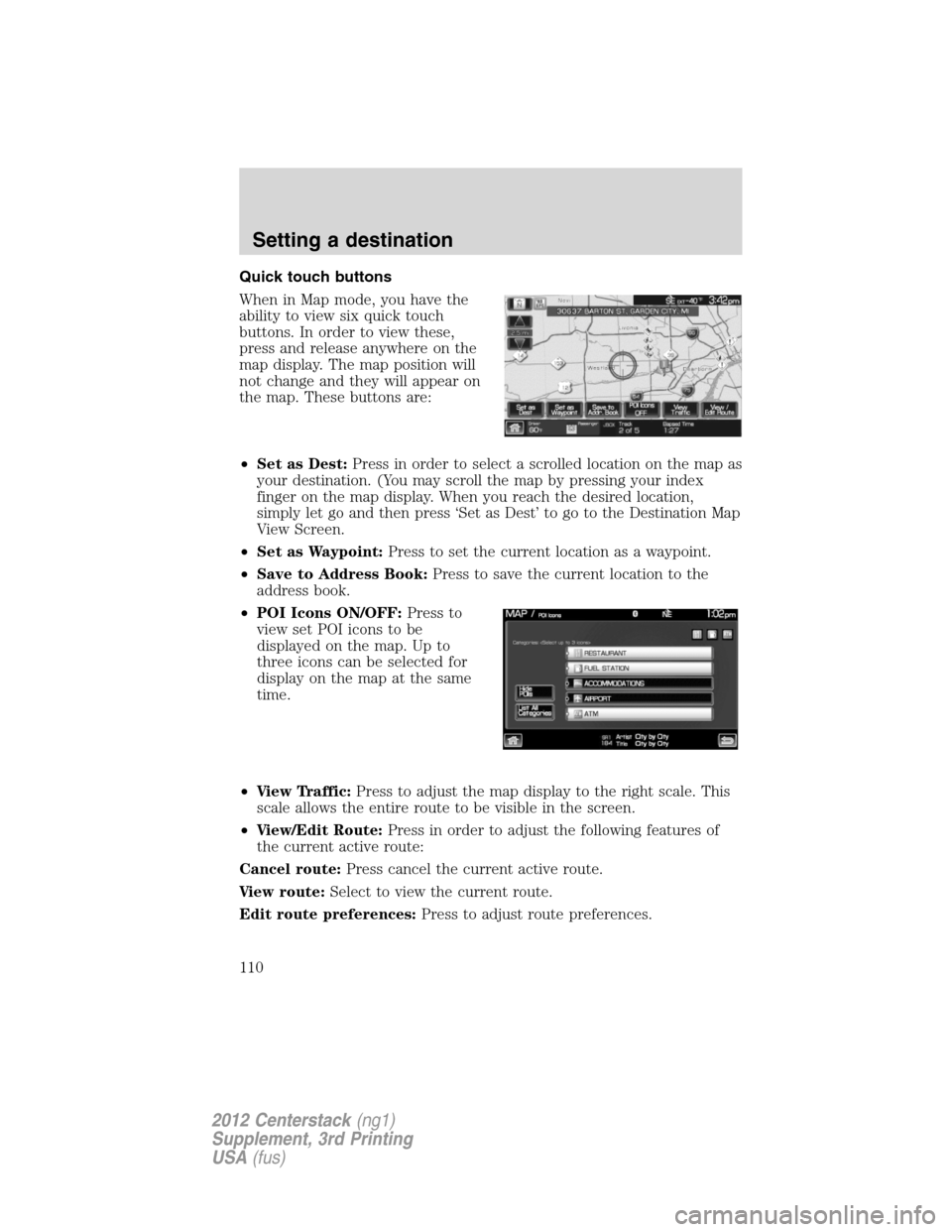 LINCOLN MKZ 2012 Navigation Manual Quick touch buttons
When in Map mode, you have the
ability to view six quick touch
buttons. In order to view these,
press and release anywhere on the
map display. The map position will
not change and LINCOLN MKZ 2012 Navigation Manual Quick touch buttons
When in Map mode, you have the
ability to view six quick touch
buttons. In order to view these,
press and release anywhere on the
map display. The map position will
not change and