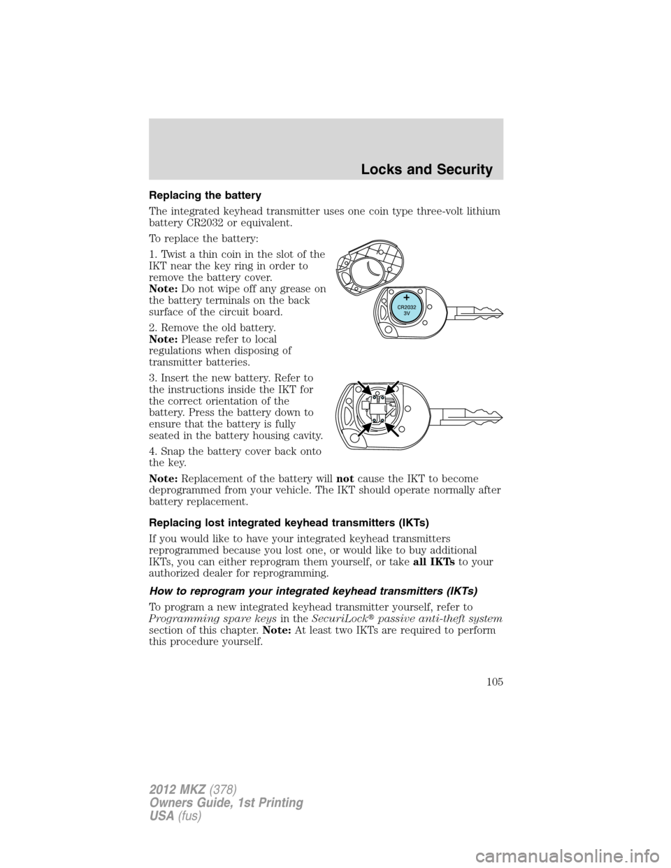 LINCOLN MKZ 2012  Owners Manual Replacing the battery
The integrated keyhead transmitter uses one coin type three-volt lithium
battery CR2032 or equivalent.
To replace the battery:
1. Twist a thin coin in the slot of the
IKT near th