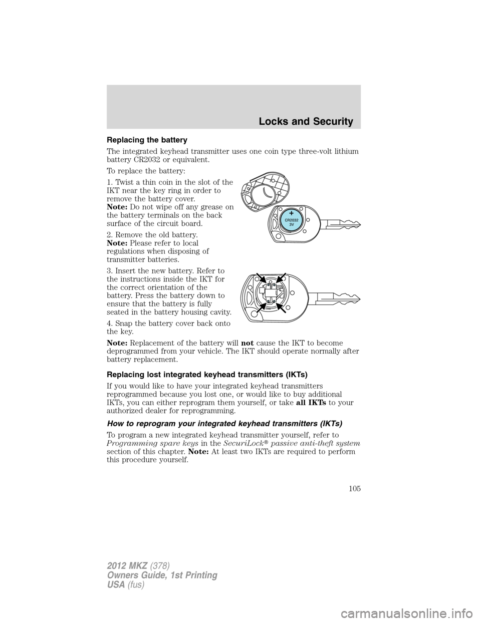 LINCOLN MKZ 2012 Owners Manual Replacing the battery
The integrated keyhead transmitter uses one coin type three-volt lithium
battery CR2032 or equivalent.
To replace the battery:
1. Twist a thin coin in the slot of the
IKT near th LINCOLN MKZ 2012 Owners Manual Replacing the battery
The integrated keyhead transmitter uses one coin type three-volt lithium
battery CR2032 or equivalent.
To replace the battery:
1. Twist a thin coin in the slot of the
IKT near th