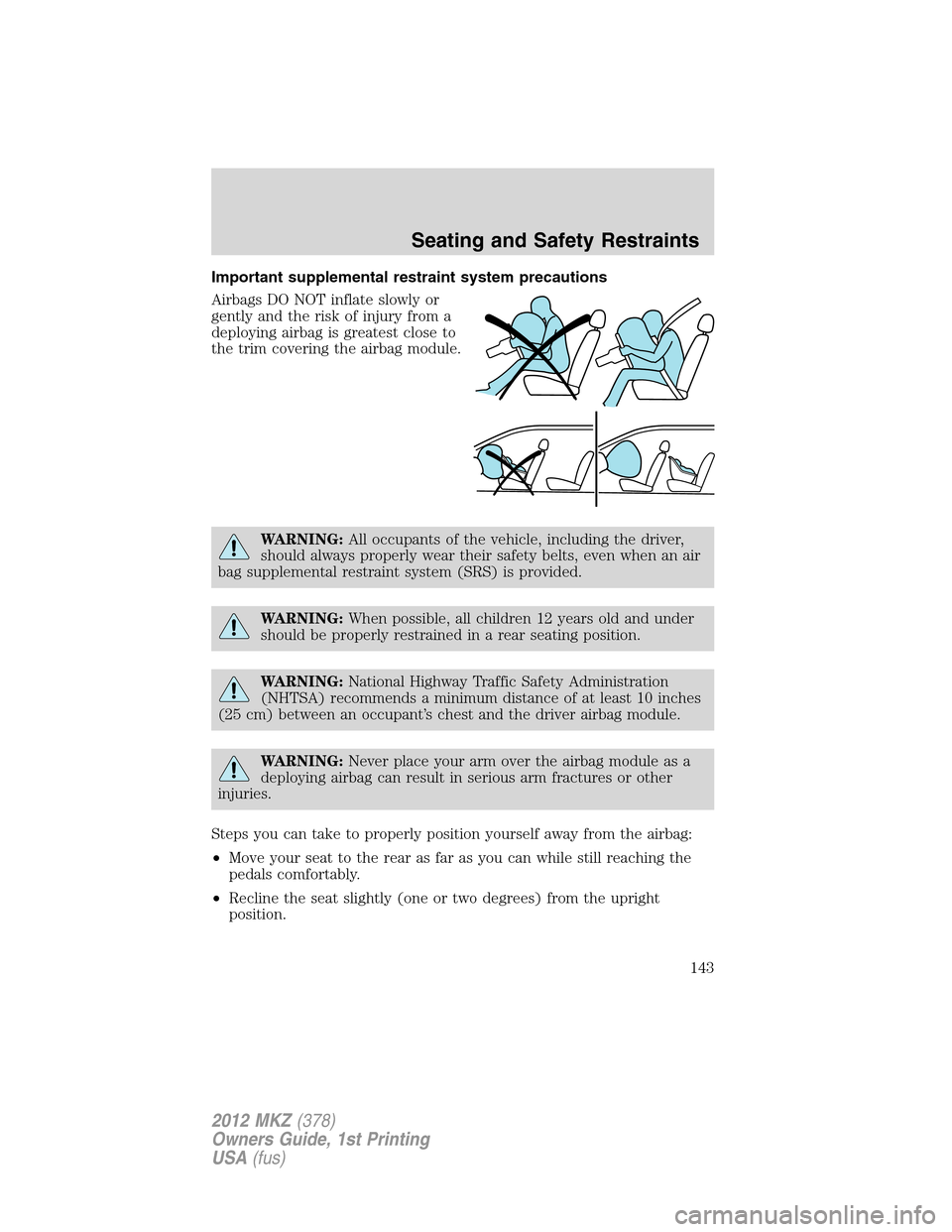 LINCOLN MKZ 2012  Owners Manual Important supplemental restraint system precautions
Airbags DO NOT inflate slowly or
gently and the risk of injury from a
deploying airbag is greatest close to
the trim covering the airbag module.
WAR