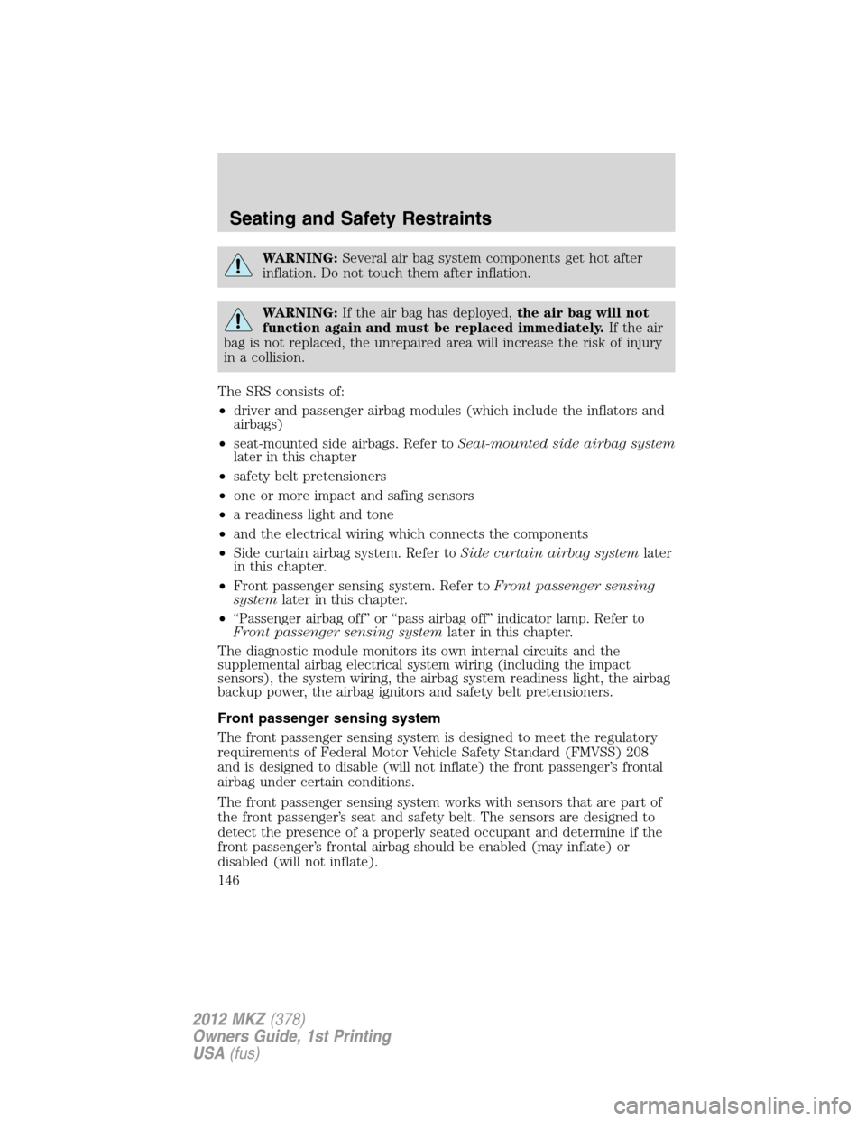 LINCOLN MKZ 2012  Owners Manual WARNING:Several air bag system components get hot after
inflation. Do not touch them after inflation.
WARNING:If the air bag has deployed,the air bag will not
function again and must be replaced immed