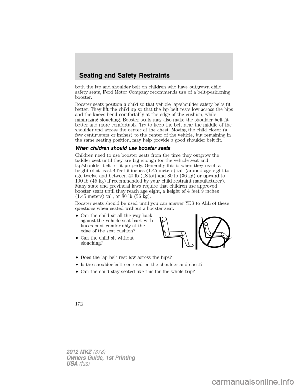 LINCOLN MKZ 2012 Owners Manual both the lap and shoulder belt on children who have outgrown child
safety seats, Ford Motor Company recommends use of a belt-positioning
booster.
Booster seats position a child so that vehicle lap/sho LINCOLN MKZ 2012 Owners Manual both the lap and shoulder belt on children who have outgrown child
safety seats, Ford Motor Company recommends use of a belt-positioning
booster.
Booster seats position a child so that vehicle lap/sho
