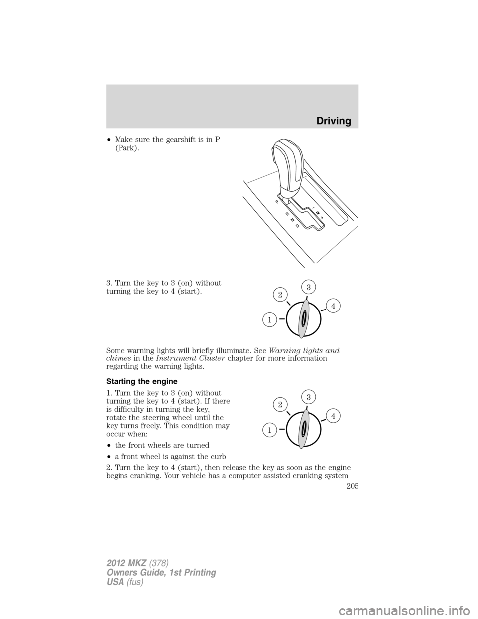 LINCOLN MKZ 2012 User Guide •Make sure the gearshift is in P
(Park).
3. Turn the key to 3 (on) without
turning the key to 4 (start).
Some warning lights will briefly illuminate. SeeWarning lights and
chimesin theInstrument Clu