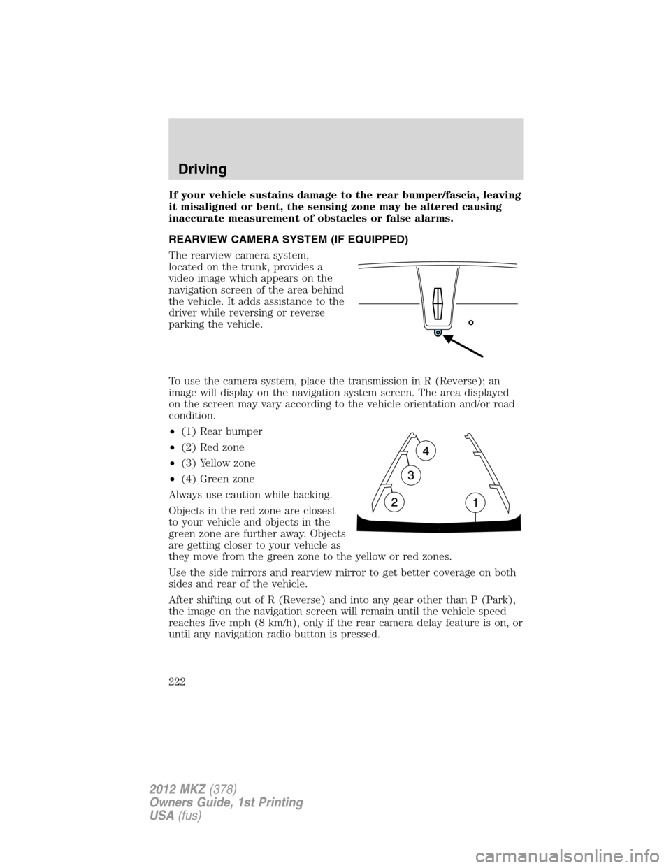 LINCOLN MKZ 2012 User Guide If your vehicle sustains damage to the rear bumper/fascia, leaving
it misaligned or bent, the sensing zone may be altered causing
inaccurate measurement of obstacles or false alarms.
REARVIEW CAMERA S LINCOLN MKZ 2012 User Guide If your vehicle sustains damage to the rear bumper/fascia, leaving
it misaligned or bent, the sensing zone may be altered causing
inaccurate measurement of obstacles or false alarms.
REARVIEW CAMERA S
