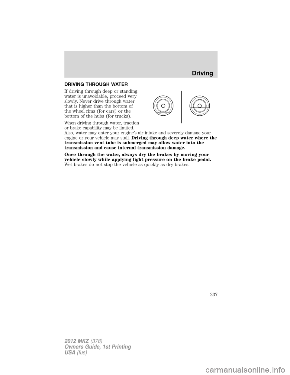 LINCOLN MKZ 2012 Owners Manual DRIVING THROUGH WATER
If driving through deep or standing
water is unavoidable, proceed very
slowly. Never drive through water
that is higher than the bottom of
the wheel rims (for cars) or the
bottom LINCOLN MKZ 2012 Owners Manual DRIVING THROUGH WATER
If driving through deep or standing
water is unavoidable, proceed very
slowly. Never drive through water
that is higher than the bottom of
the wheel rims (for cars) or the
bottom