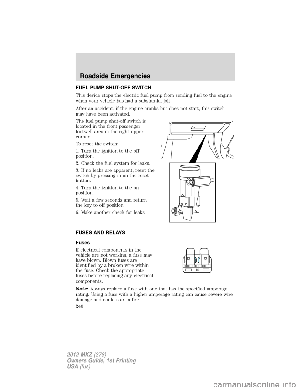 LINCOLN MKZ 2012 Owners Manual FUEL PUMP SHUT-OFF SWITCH
This device stops the electric fuel pump from sending fuel to the engine
when your vehicle has had a substantial jolt.
After an accident, if the engine cranks but does not st LINCOLN MKZ 2012 Owners Manual FUEL PUMP SHUT-OFF SWITCH
This device stops the electric fuel pump from sending fuel to the engine
when your vehicle has had a substantial jolt.
After an accident, if the engine cranks but does not st