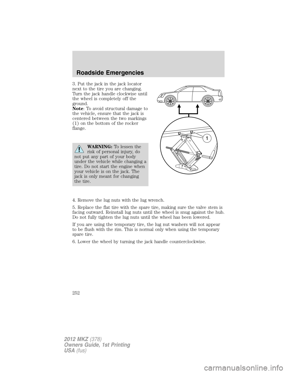 LINCOLN MKZ 2012 Owners Manual 3. Put the jack in the jack locator
next to the tire you are changing.
Turn the jack handle clockwise until
the wheel is completely off the
ground.
Note: To avoid structural damage to
the vehicle, ens LINCOLN MKZ 2012 Owners Manual 3. Put the jack in the jack locator
next to the tire you are changing.
Turn the jack handle clockwise until
the wheel is completely off the
ground.
Note: To avoid structural damage to
the vehicle, ens