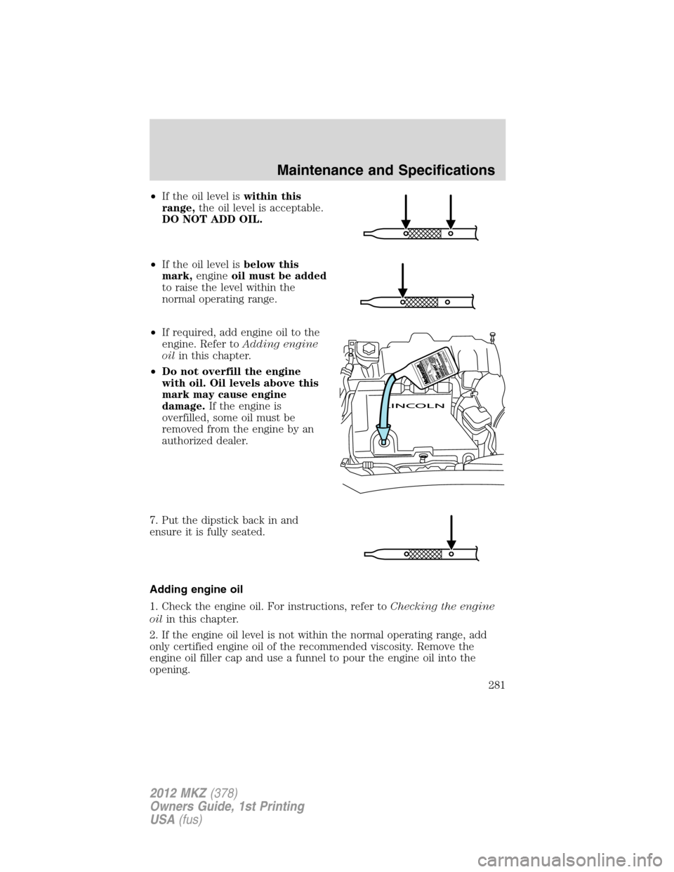 LINCOLN MKZ 2012  Owners Manual •If the oil level iswithin this
range,the oil level is acceptable.
DO NOT ADD OIL.
•If the oil level isbelow this
mark,engineoil must be added
to raise the level within the
normal operating range.