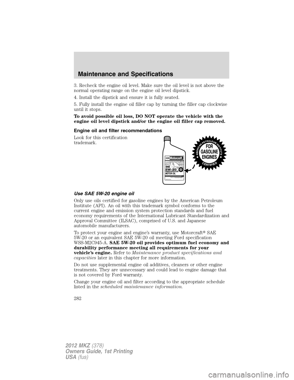 LINCOLN MKZ 2012  Owners Manual 3. Recheck the engine oil level. Make sure the oil level is not above the
normal operating range on the engine oil level dipstick.
4. Install the dipstick and ensure it is fully seated.
5. Fully insta