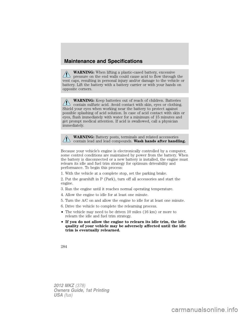LINCOLN MKZ 2012 Owners Manual WARNING:When lifting a plastic-cased battery, excessive
pressure on the end walls could cause acid to flow through the
vent caps, resulting in personal injury and/or damage to the vehicle or
battery. 