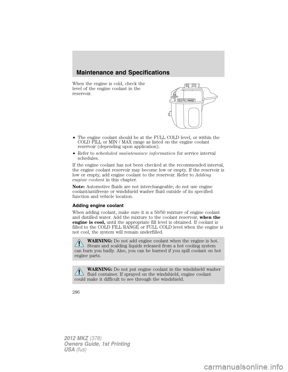 LINCOLN MKZ 2012 Owners Manual When the engine is cold, check the
level of the engine coolant in the
reservoir.
•The engine coolant should be at the FULL COLD level, or within the
COLD FILL or MIN / MAX range as listed on the eng LINCOLN MKZ 2012 Owners Manual When the engine is cold, check the
level of the engine coolant in the
reservoir.
•The engine coolant should be at the FULL COLD level, or within the
COLD FILL or MIN / MAX range as listed on the eng