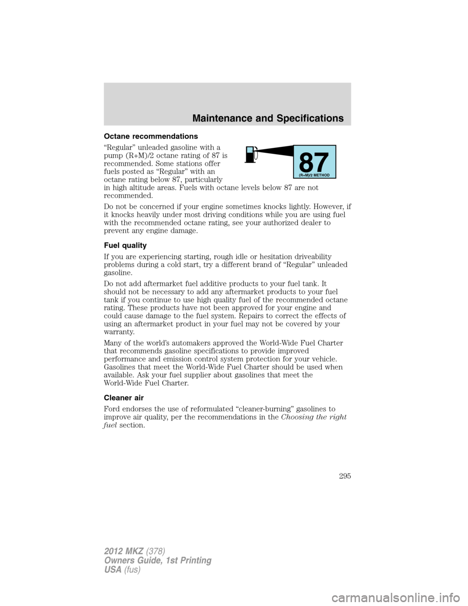 LINCOLN MKZ 2012 Owners Manual Octane recommendations
“Regular” unleaded gasoline with a
pump (R+M)/2 octane rating of 87 is
recommended. Some stations offer
fuels posted as “Regular” with an
octane rating below 87, particu LINCOLN MKZ 2012 Owners Manual Octane recommendations
“Regular” unleaded gasoline with a
pump (R+M)/2 octane rating of 87 is
recommended. Some stations offer
fuels posted as “Regular” with an
octane rating below 87, particu