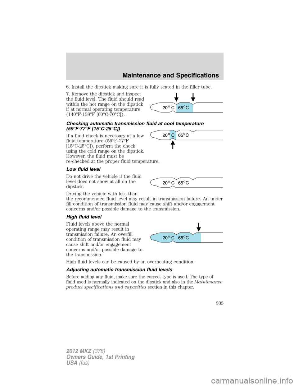 LINCOLN MKZ 2012  Owners Manual 6. Install the dipstick making sure it is fully seated in the filler tube.
7. Remove the dipstick and inspect
the fluid level. The fluid should read
within the hot range on the dipstick
if at normal o