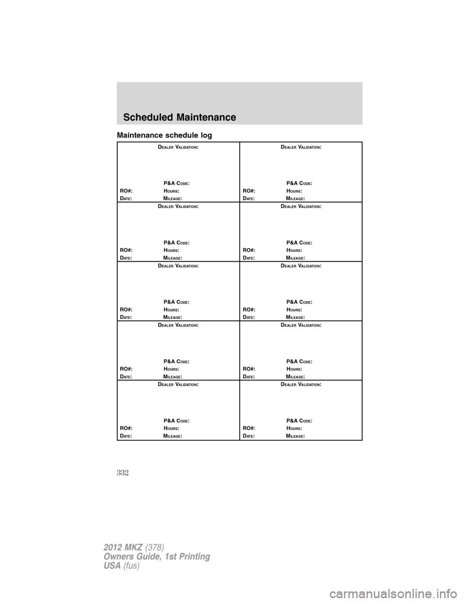 LINCOLN MKZ 2012 Owners Manual Maintenance schedule log
DEALERVALIDATION:
P&A C
ODE:
RO#: HOURS:
DAT E:MILEAGE:D
EALERVALIDATION:
P&A C
ODE:
RO#: HOURS:
DAT E:MILEAGE:
D
EALERVALIDATION:
P&A C
ODE:
RO#: HOURS:
DAT E:MILEAGE:D
EALER LINCOLN MKZ 2012 Owners Manual Maintenance schedule log
DEALERVALIDATION:
P&A C
ODE:
RO#: HOURS:
DAT E:MILEAGE:D
EALERVALIDATION:
P&A C
ODE:
RO#: HOURS:
DAT E:MILEAGE:
D
EALERVALIDATION:
P&A C
ODE:
RO#: HOURS:
DAT E:MILEAGE:D
EALER