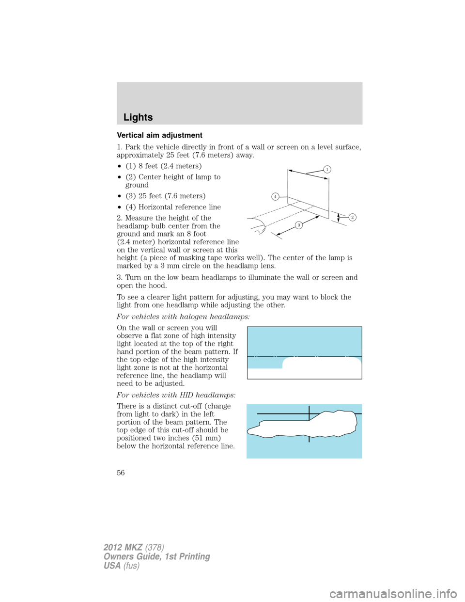 LINCOLN MKZ 2012 Owners Manual Vertical aim adjustment
1. Park the vehicle directly in front of a wall or screen on a level surface,
approximately 25 feet (7.6 meters) away.
•(1) 8 feet (2.4 meters)
•(2) Center height of lamp t LINCOLN MKZ 2012 Owners Manual Vertical aim adjustment
1. Park the vehicle directly in front of a wall or screen on a level surface,
approximately 25 feet (7.6 meters) away.
•(1) 8 feet (2.4 meters)
•(2) Center height of lamp t