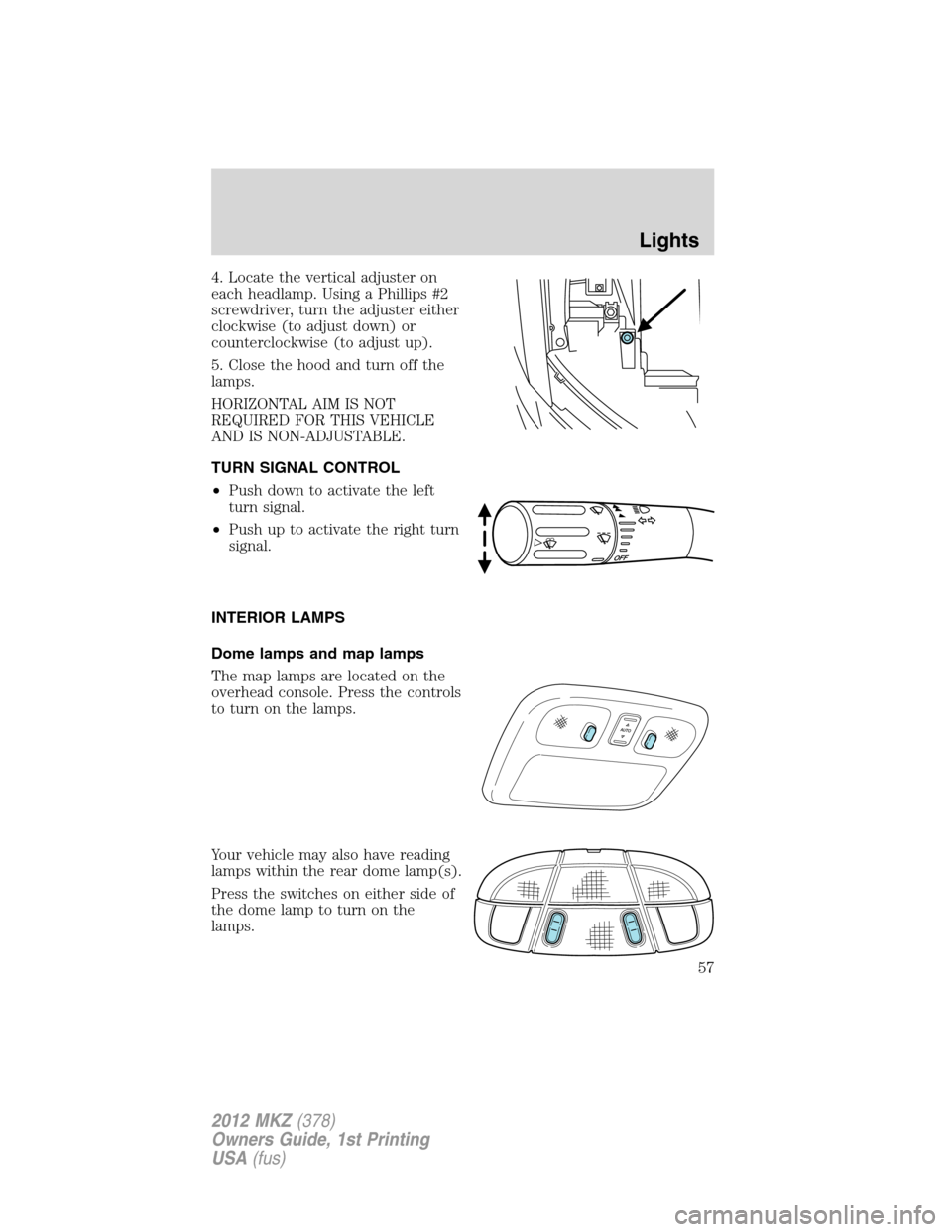 LINCOLN MKZ 2012 Owners Manual 4. Locate the vertical adjuster on
each headlamp. Using a Phillips #2
screwdriver, turn the adjuster either
clockwise (to adjust down) or
counterclockwise (to adjust up).
5. Close the hood and turn of LINCOLN MKZ 2012 Owners Manual 4. Locate the vertical adjuster on
each headlamp. Using a Phillips #2
screwdriver, turn the adjuster either
clockwise (to adjust down) or
counterclockwise (to adjust up).
5. Close the hood and turn of