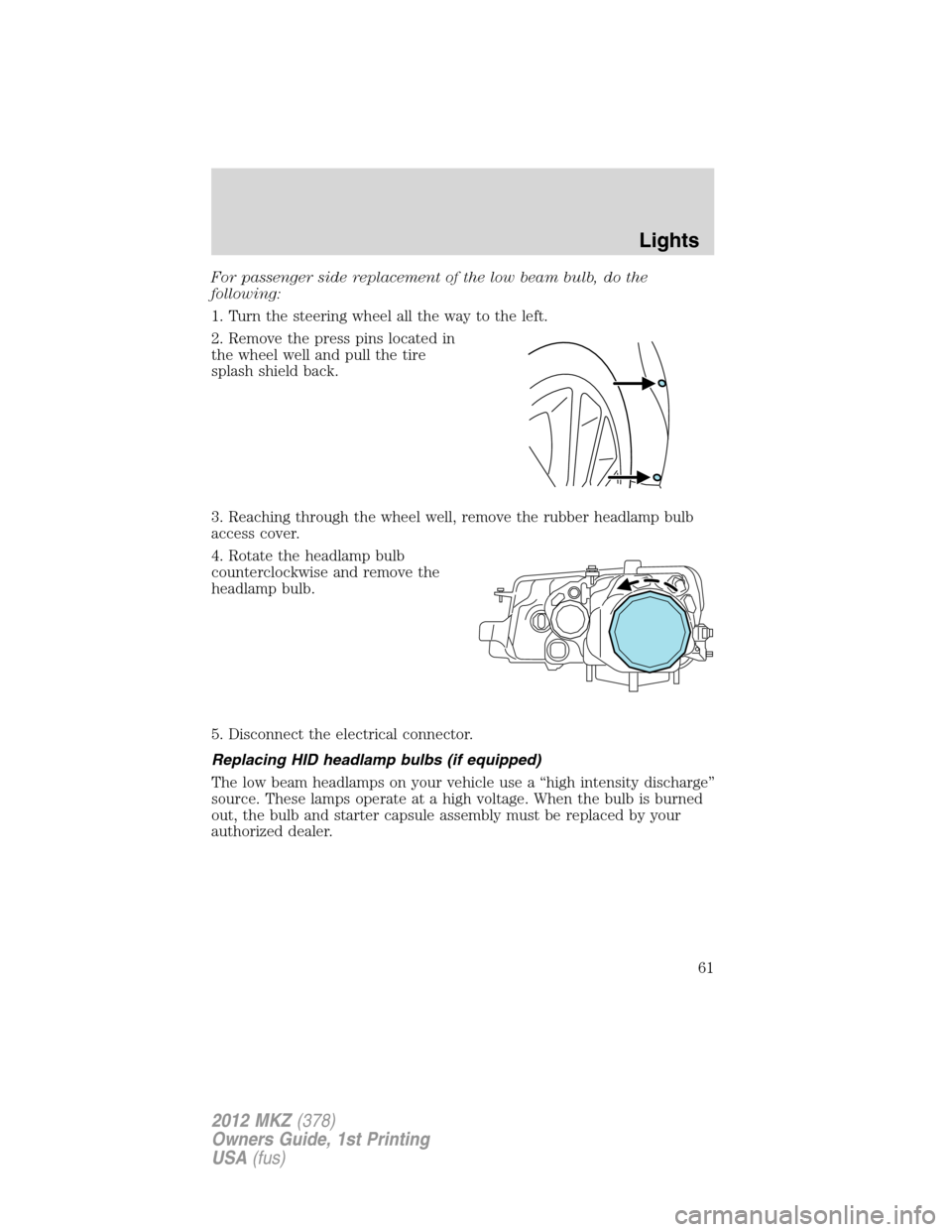 LINCOLN MKZ 2012  Owners Manual For passenger side replacement of the low beam bulb, do the
following:
1. Turn the steering wheel all the way to the left.
2. Remove the press pins located in
the wheel well and pull the tire
splash s