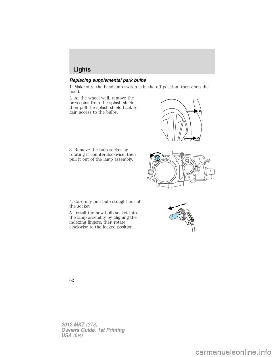 LINCOLN MKZ 2012  Owners Manual Replacing supplemental park bulbs
1. Make sure the headlamp switch is in the off position, then open the
hood.
2. At the wheel well, remove the
press pins from the splash shield,
then pull the splash 