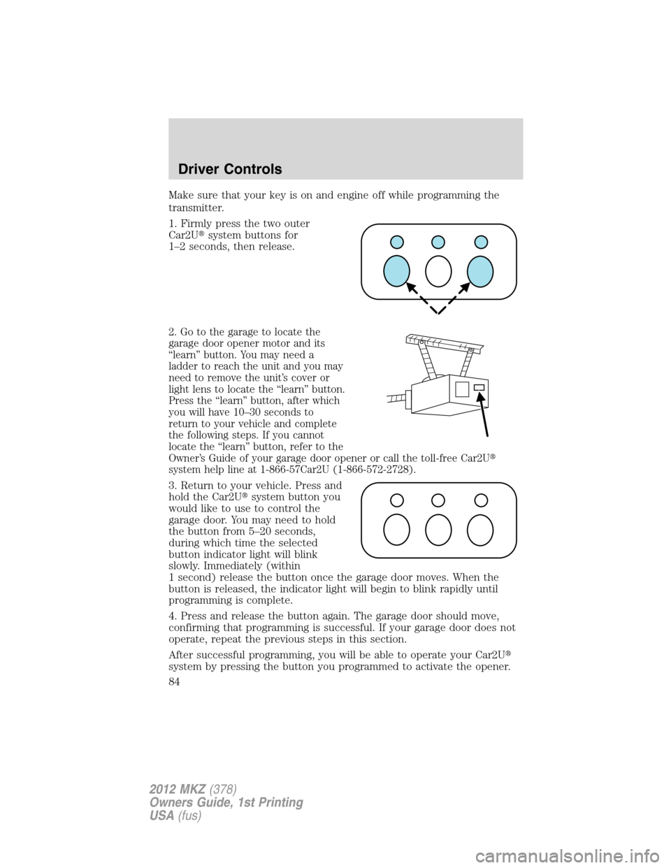 LINCOLN MKZ 2012  Owners Manual Make sure that your key is on and engine off while programming the
transmitter.
1. Firmly press the two outer
Car2Usystem buttons for
1–2 seconds, then release.
2. Go to the garage to locate the
ga