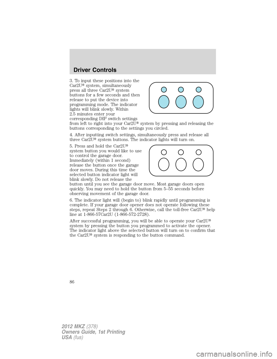 LINCOLN MKZ 2012  Owners Manual 3. To input these positions into the
Car2Usystem, simultaneously
press all three Car2Usystem
buttons for a few seconds and then
release to put the device into
programming mode. The indicator
lights 