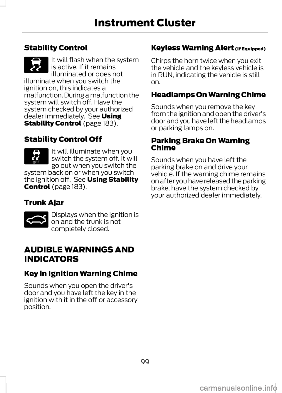LINCOLN MKZ 2013 Owners Manual Stability Control
It will flash when the system
is active. If it remains
illuminated or does not
illuminate when you switch the
ignition on, this indicates a
malfunction. During a malfunction the
syst LINCOLN MKZ 2013 Owners Manual Stability Control
It will flash when the system
is active. If it remains
illuminated or does not
illuminate when you switch the
ignition on, this indicates a
malfunction. During a malfunction the
syst