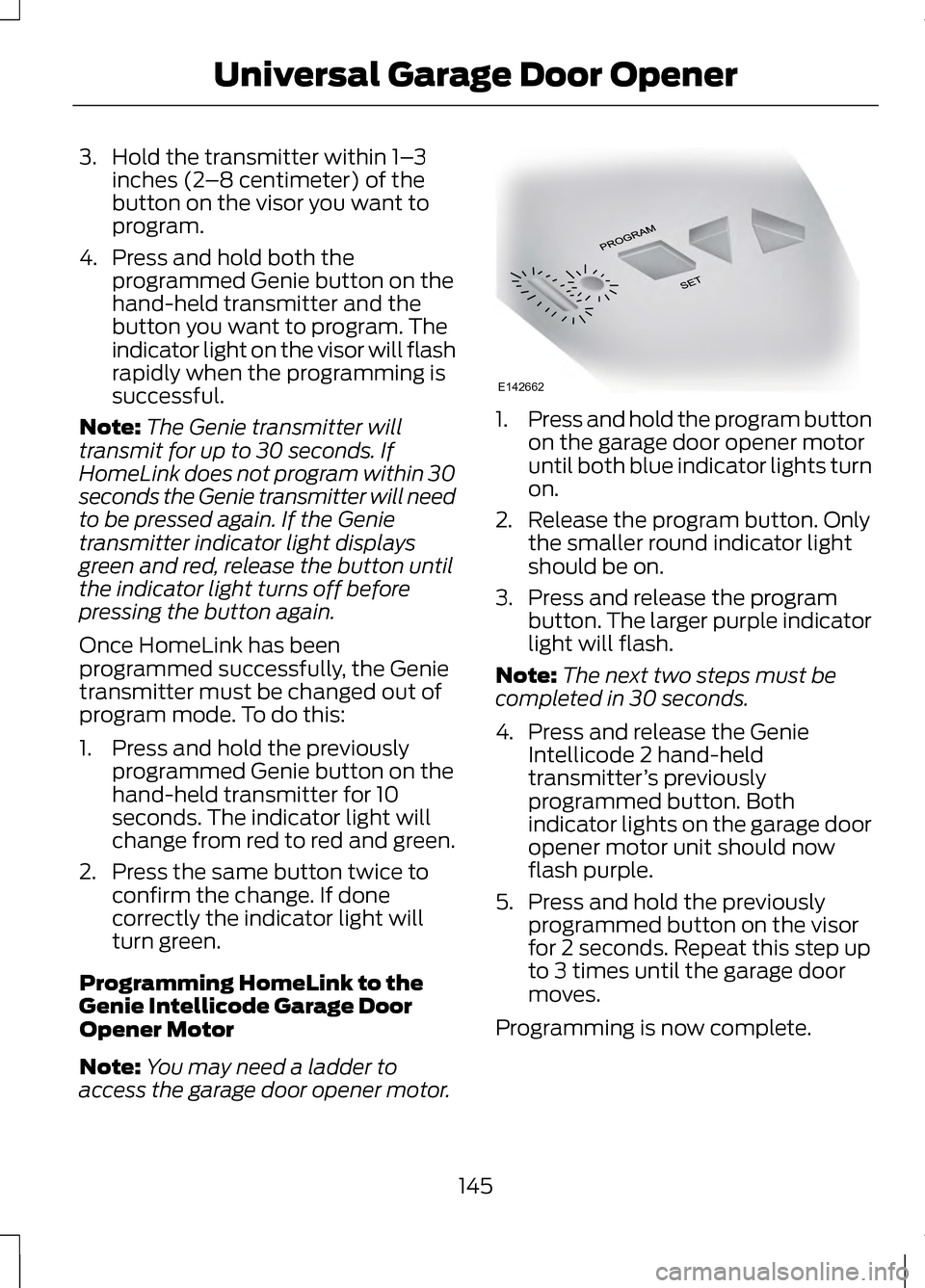 LINCOLN MKZ 2013  Owners Manual 3. Hold the transmitter within 1–
3
inches (2 –8 centimeter) of the
button on the visor you want to
program.
4. Press and hold both the programmed Genie button on the
hand-held transmitter and the