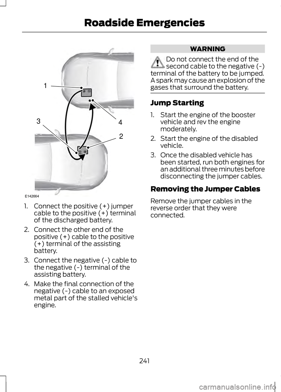 LINCOLN MKZ 2013 Owners Manual 1. Connect the positive (+) jumper
cable to the positive (+) terminal
of the discharged battery.
2. Connect the other end of the positive (+) cable to the positive
(+) terminal of the assisting
batter LINCOLN MKZ 2013 Owners Manual 1. Connect the positive (+) jumper
cable to the positive (+) terminal
of the discharged battery.
2. Connect the other end of the positive (+) cable to the positive
(+) terminal of the assisting
batter