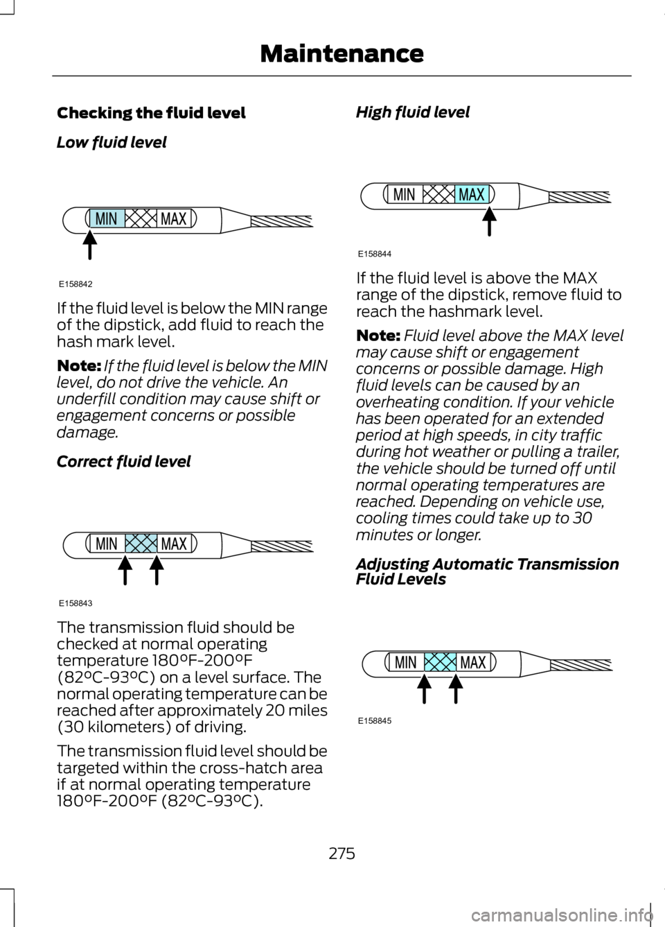 LINCOLN MKZ 2013 Owners Manual Checking the fluid level
Low fluid level
If the fluid level is below the MIN range
of the dipstick, add fluid to reach the
hash mark level.
Note:
If the fluid level is below the MIN
level, do not driv LINCOLN MKZ 2013 Owners Manual Checking the fluid level
Low fluid level
If the fluid level is below the MIN range
of the dipstick, add fluid to reach the
hash mark level.
Note:
If the fluid level is below the MIN
level, do not driv