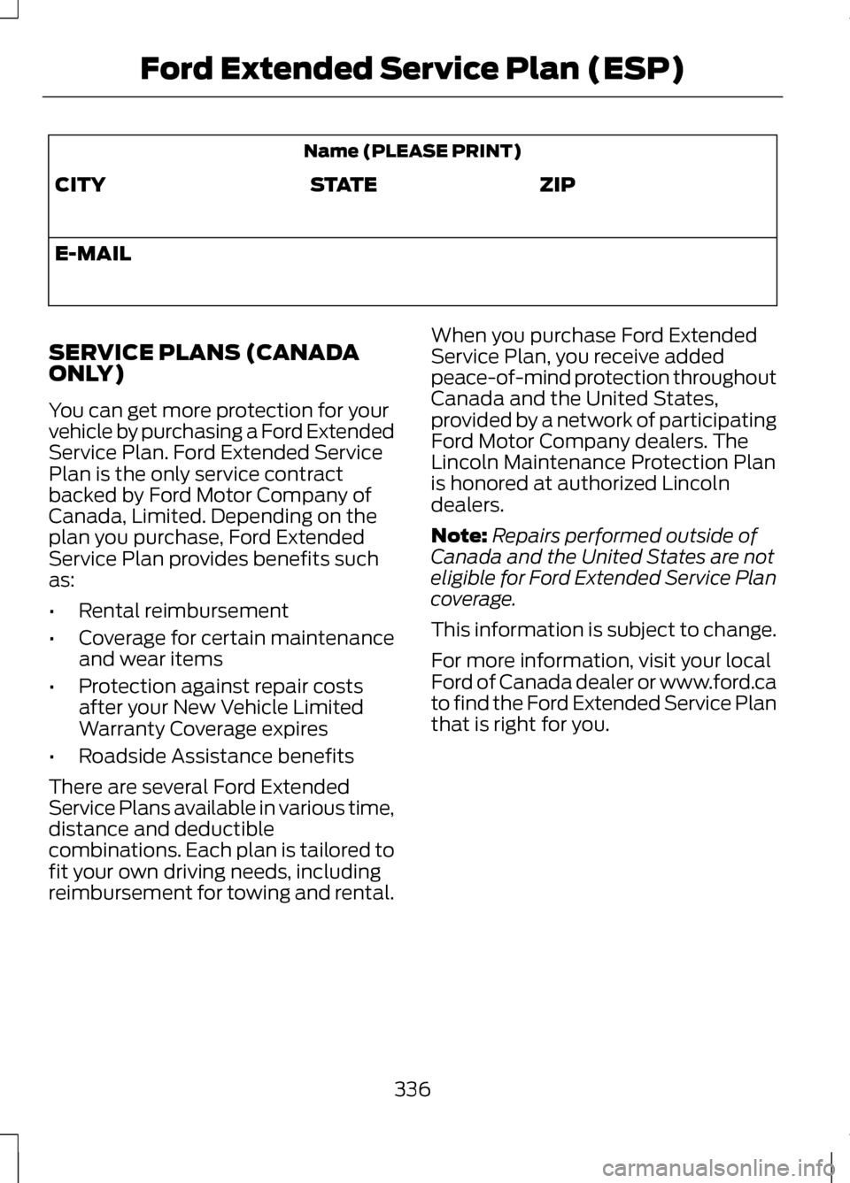 LINCOLN MKZ 2013 Owners Manual Name (PLEASE PRINT)
ZIP
STATE
CITY
E-MAIL
SERVICE PLANS (CANADA
ONLY)
You can get more protection for your
vehicle by purchasing a Ford Extended
Service Plan. Ford Extended Service
Plan is the only se LINCOLN MKZ 2013 Owners Manual Name (PLEASE PRINT)
ZIP
STATE
CITY
E-MAIL
SERVICE PLANS (CANADA
ONLY)
You can get more protection for your
vehicle by purchasing a Ford Extended
Service Plan. Ford Extended Service
Plan is the only se