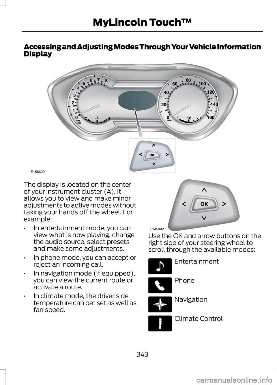 LINCOLN MKZ 2013 Owners Manual Accessing and Adjusting Modes Through Your Vehicle Information
Display
The display is located on the center
of your instrument cluster (A). It
allows you to view and make minor
adjustments to active m LINCOLN MKZ 2013 Owners Manual Accessing and Adjusting Modes Through Your Vehicle Information
Display
The display is located on the center
of your instrument cluster (A). It
allows you to view and make minor
adjustments to active m