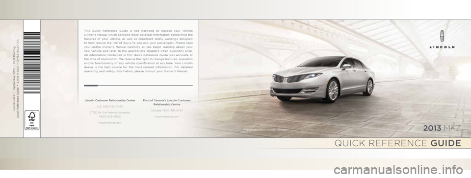 LINCOLN MKZ 2013 Quick Reference Guide 2013 mkz
Lincoln MKZ • September 2012 • First Printing
Quick Reference Guide • Litho in USA • DH6J 19G217 AA
This Quick Reference Guide is not intended to replace your vehicl LINCOLN MKZ 2013 Quick Reference Guide 2013 mkz
Lincoln MKZ • September 2012 • First Printing
Quick Reference Guide • Litho in USA • DH6J 19G217 AA
This Quick Reference Guide is not intended to replace your vehicl