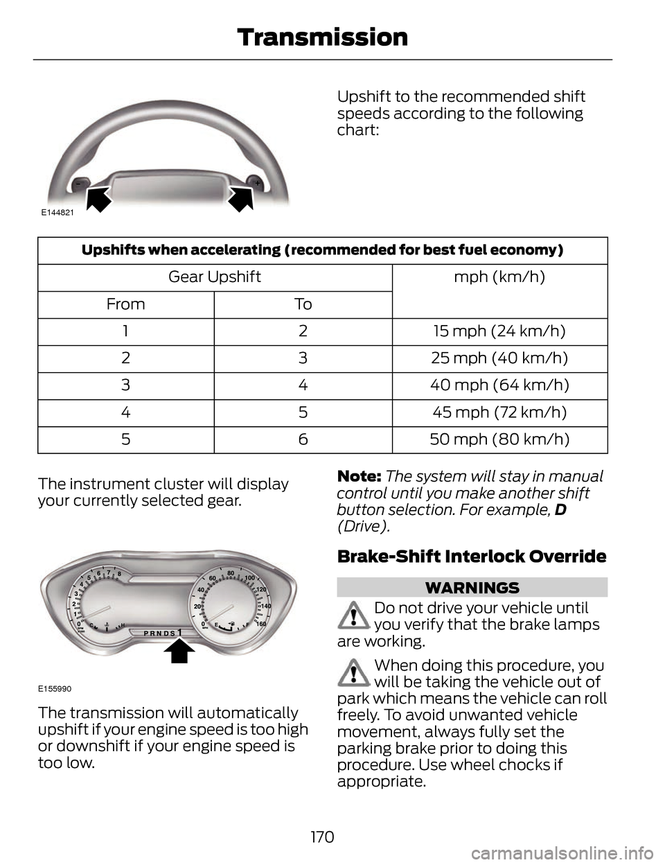 LINCOLN MKZ 2014 Owners Manual E144821
Upshift to the recommended shift
speeds according to the following
chart:
Upshifts when accelerating (recommended for best fuel economy)
mph (km/h)
Gear Upshift
To
From
15 mph (24 km/h)
2
1
25 LINCOLN MKZ 2014 Owners Manual E144821
Upshift to the recommended shift
speeds according to the following
chart:
Upshifts when accelerating (recommended for best fuel economy)
mph (km/h)
Gear Upshift
To
From
15 mph (24 km/h)
2
1
25