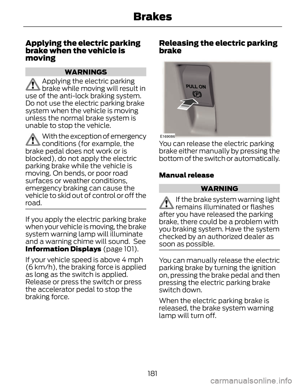 LINCOLN MKZ 2014 Owners Manual Applying the electric parking
brake when the vehicle is
moving
WARNINGS
Applying the electric parking
brake while moving will result in
use of the anti-lock braking system.
Do not use the electric par LINCOLN MKZ 2014 Owners Manual Applying the electric parking
brake when the vehicle is
moving
WARNINGS
Applying the electric parking
brake while moving will result in
use of the anti-lock braking system.
Do not use the electric par