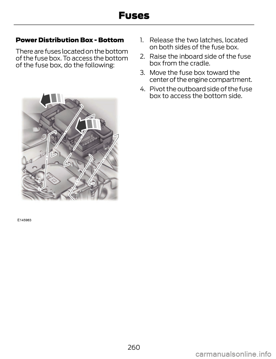 LINCOLN MKZ 2014 Owners Manual Power Distribution Box - Bottom
There are fuses located on the bottom
of the fuse box. To access the bottom
of the fuse box, do the following:
E145983
1. Release the two latches, locatedon both sides LINCOLN MKZ 2014 Owners Manual Power Distribution Box - Bottom
There are fuses located on the bottom
of the fuse box. To access the bottom
of the fuse box, do the following:
E145983
1. Release the two latches, locatedon both sides