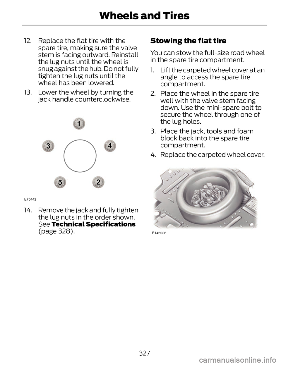 LINCOLN MKZ 2014  Owners Manual 12. Replace the flat tire with thespare tire, making sure the valve
stem is facing outward. Reinstall
the lug nuts until the wheel is
snug against the hub. Do not fully
tighten the lug nuts until the
