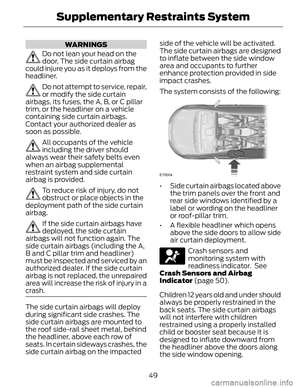 LINCOLN MKZ 2014 User Guide WARNINGS
Do not lean your head on the
door. The side curtain airbag
could injure you as it deploys from the
headliner.
Do not attempt to service, repair,
or modify the side curtain
airbags, its fuses, LINCOLN MKZ 2014 User Guide WARNINGS
Do not lean your head on the
door. The side curtain airbag
could injure you as it deploys from the
headliner.
Do not attempt to service, repair,
or modify the side curtain
airbags, its fuses,