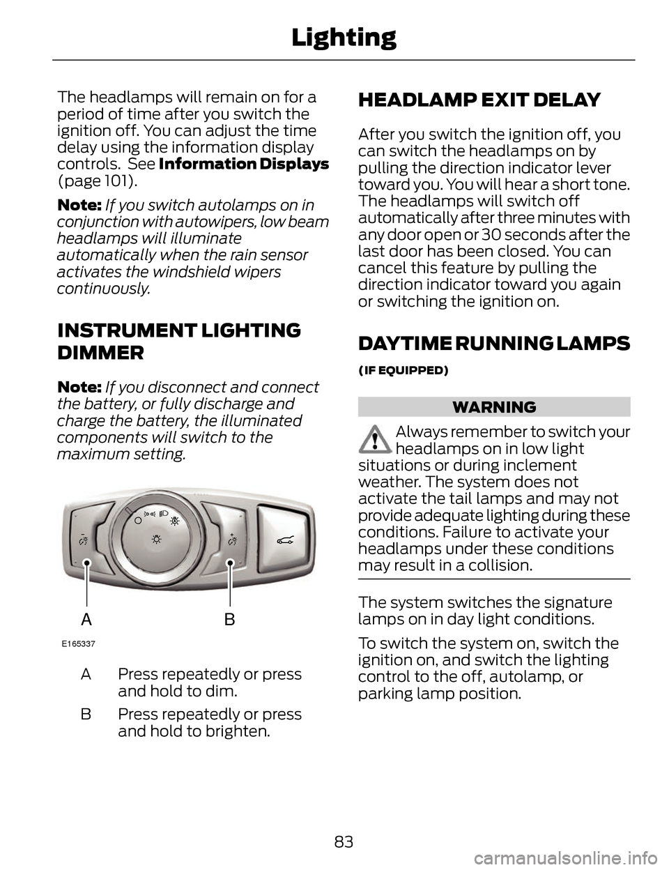 LINCOLN MKZ 2014 User Guide The headlamps will remain on for a
period of time after you switch the
ignition off. You can adjust the time
delay using the information display
controls. See Information Displays
(page 101).
Note:If LINCOLN MKZ 2014 User Guide The headlamps will remain on for a
period of time after you switch the
ignition off. You can adjust the time
delay using the information display
controls. See Information Displays
(page 101).
Note:If
