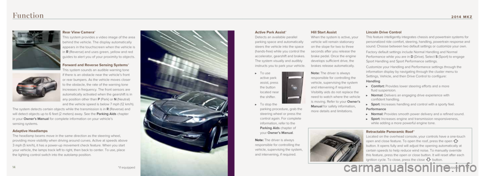 LINCOLN MKZ 2014 Quick Reference Guide Active Park Assist*
Detects an available parallel
parking space and automatically
steers the vehicle into the space
(hands-free) while you control the
accelerator, gearshift and brakes.
The sys LINCOLN MKZ 2014 Quick Reference Guide Active Park Assist*
Detects an available parallel
parking space and automatically
steers the vehicle into the space
(hands-free) while you control the
accelerator, gearshift and brakes.
The sys