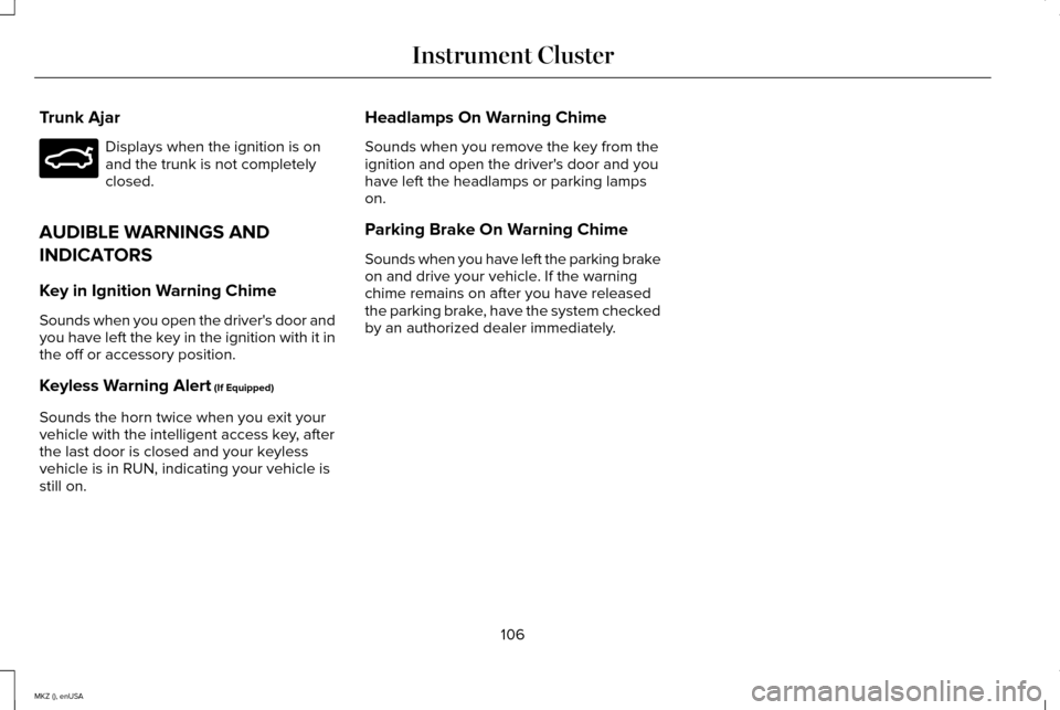 LINCOLN MKZ 2015 Owners Manual Trunk Ajar
Displays when the ignition is on
and the trunk is not completely
closed.
AUDIBLE WARNINGS AND
INDICATORS
Key in Ignition Warning Chime
Sounds when you open the drivers door and
you have le LINCOLN MKZ 2015 Owners Manual Trunk Ajar
Displays when the ignition is on
and the trunk is not completely
closed.
AUDIBLE WARNINGS AND
INDICATORS
Key in Ignition Warning Chime
Sounds when you open the drivers door and
you have le