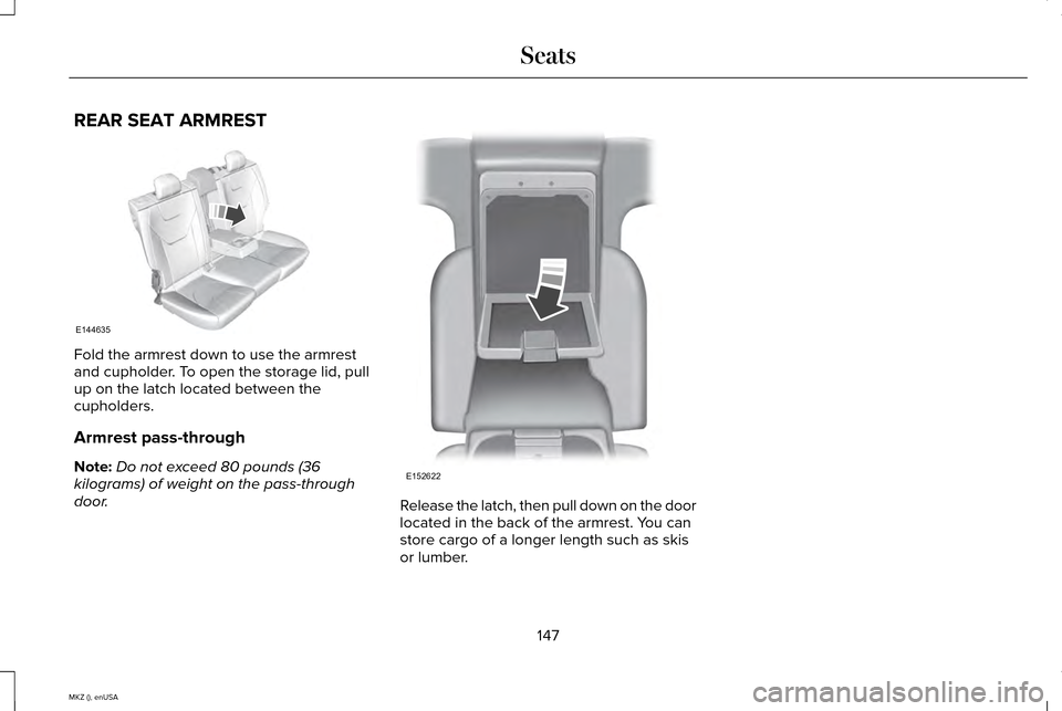 LINCOLN MKZ 2015 Owners Manual REAR SEAT ARMREST
Fold the armrest down to use the armrest
and cupholder. To open the storage lid, pull
up on the latch located between the
cupholders.
Armrest pass-through
Note:
Do not exceed 80 poun LINCOLN MKZ 2015 Owners Manual REAR SEAT ARMREST
Fold the armrest down to use the armrest
and cupholder. To open the storage lid, pull
up on the latch located between the
cupholders.
Armrest pass-through
Note:
Do not exceed 80 poun