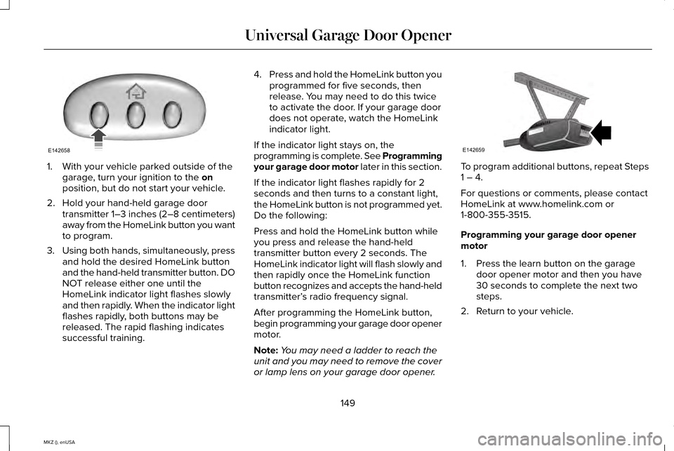 LINCOLN MKZ 2015 Owners Manual 1. With your vehicle parked outside of the
garage, turn your ignition to the on
position, but do not start your vehicle.
2. Hold your hand-held garage door transmitter 1–3 inches (2–8 centimeters) LINCOLN MKZ 2015 Owners Manual 1. With your vehicle parked outside of the
garage, turn your ignition to the on
position, but do not start your vehicle.
2. Hold your hand-held garage door transmitter 1–3 inches (2–8 centimeters)