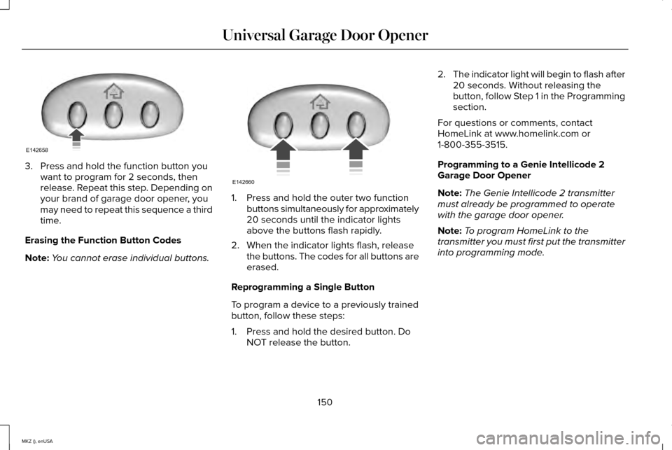 LINCOLN MKZ 2015 Owners Manual 3. Press and hold the function button you
want to program for 2 seconds, then
release. Repeat this step. Depending on
your brand of garage door opener, you
may need to repeat this sequence a third
tim LINCOLN MKZ 2015 Owners Manual 3. Press and hold the function button you
want to program for 2 seconds, then
release. Repeat this step. Depending on
your brand of garage door opener, you
may need to repeat this sequence a third
tim