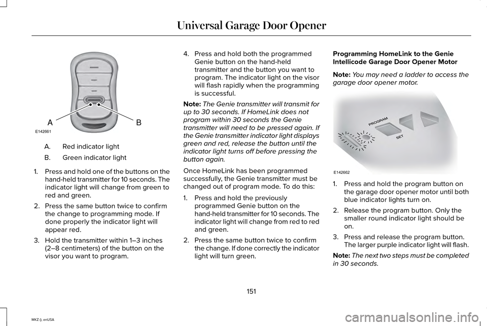 LINCOLN MKZ 2015 Owners Manual Red indicator light
A.
Green indicator light
B.
1. Press and hold one of the buttons on the
hand-held transmitter for 10 seconds. The
indicator light will change from green to
red and green.
2. Press LINCOLN MKZ 2015 Owners Manual Red indicator light
A.
Green indicator light
B.
1. Press and hold one of the buttons on the
hand-held transmitter for 10 seconds. The
indicator light will change from green to
red and green.
2. Press