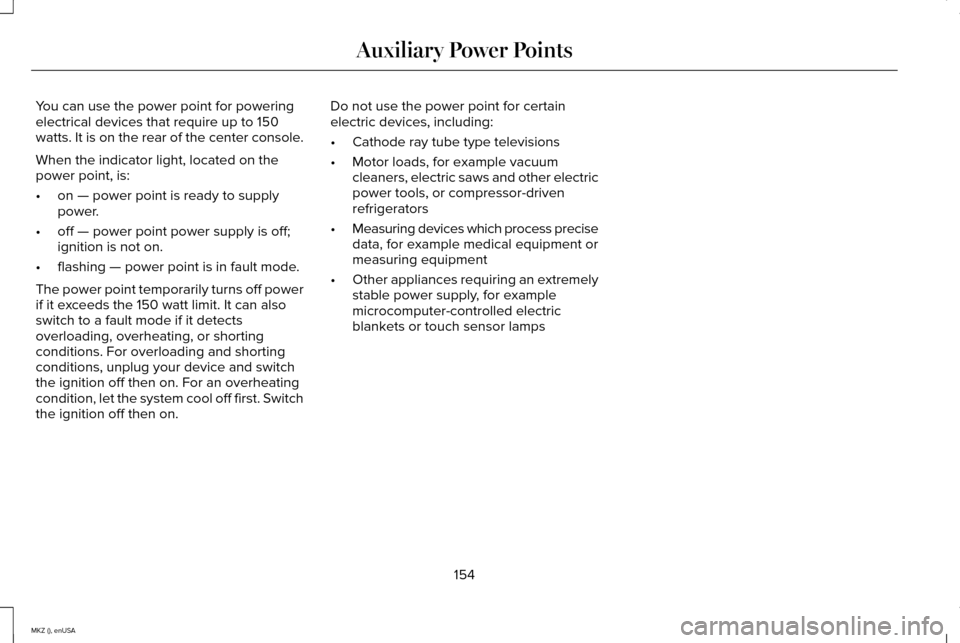 LINCOLN MKZ 2015 Owners Manual You can use the power point for powering
electrical devices that require up to 150
watts. It is on the rear of the center console.
When the indicator light, located on the
power point, is:
•
on — LINCOLN MKZ 2015 Owners Manual You can use the power point for powering
electrical devices that require up to 150
watts. It is on the rear of the center console.
When the indicator light, located on the
power point, is:
•
on —