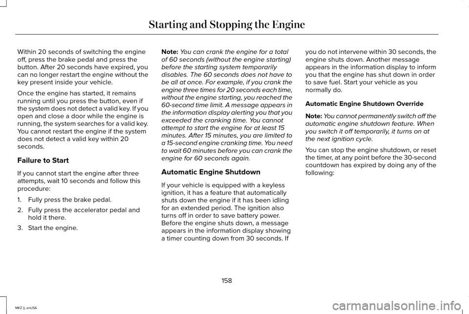 LINCOLN MKZ 2015 Owners Manual Within 20 seconds of switching the engine
off, press the brake pedal and press the
button. After 20 seconds have expired, you
can no longer restart the engine without the
key present inside your vehic LINCOLN MKZ 2015 Owners Manual Within 20 seconds of switching the engine
off, press the brake pedal and press the
button. After 20 seconds have expired, you
can no longer restart the engine without the
key present inside your vehic