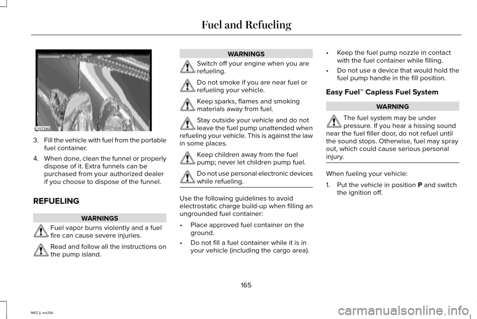 LINCOLN MKZ 2015 Owners Manual 3.
Fill the vehicle with fuel from the portable
fuel container.
4. When done, clean the funnel or properly
dispose of it. Extra funnels can be
purchased from your authorized dealer
if you choose to di LINCOLN MKZ 2015 Owners Manual 3.
Fill the vehicle with fuel from the portable
fuel container.
4. When done, clean the funnel or properly
dispose of it. Extra funnels can be
purchased from your authorized dealer
if you choose to di